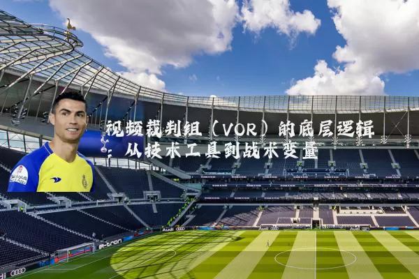 视频裁判组（VOR）的底层逻辑：从技术工具到战术变量