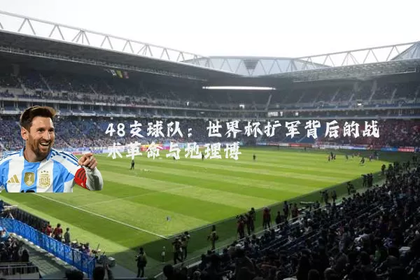 48支球队：世界杯扩军背后的战术革命与地理博弈