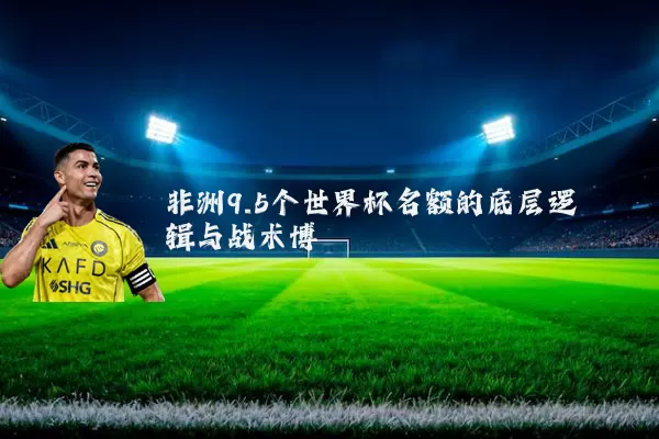 非洲9.5个世界杯名额的底层逻辑与战术博弈