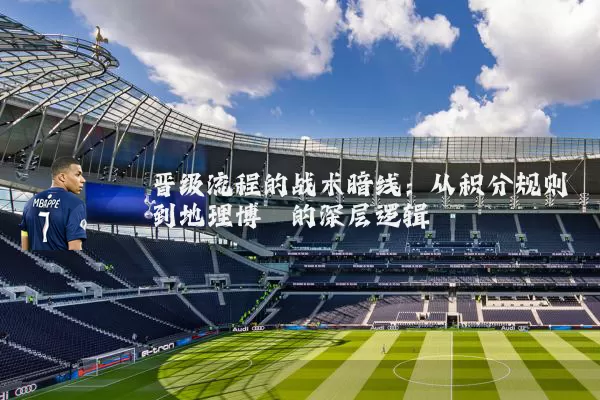 晋级流程的战术暗线:从积分规则到地理博弈的深层逻辑