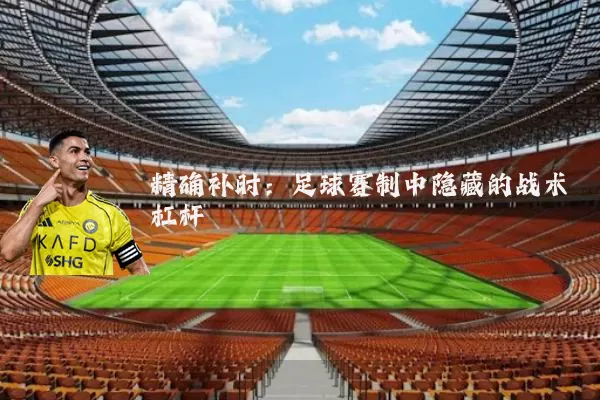 精确补时:足球赛制中隐藏的战术杠杆