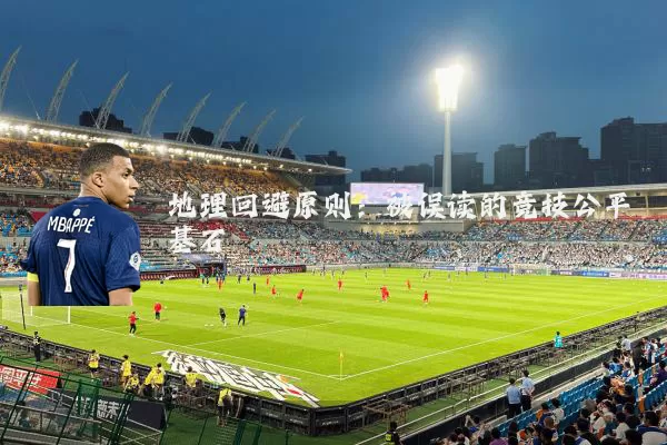 地理回避原则:被误读的竞技公平基石