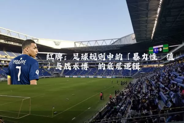 红牌:足球规则中的「暴力性阈值」与战术博弈的底层逻辑