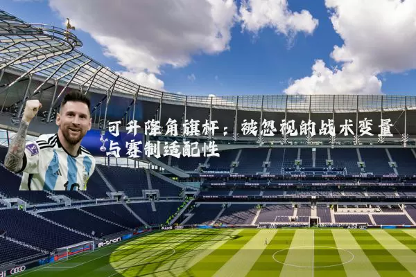 可升降角旗杆:被忽视的战术变量与赛制适配性