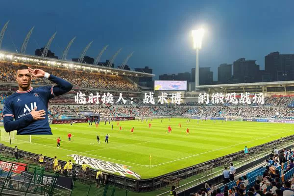 临时换人：战术博弈的微观战场