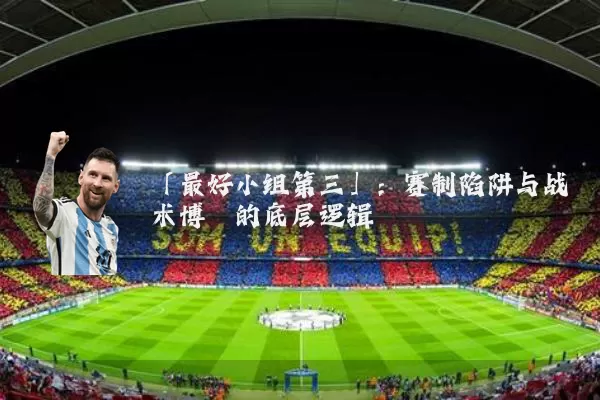 「最好小组第三」：赛制陷阱与战术博弈的底层逻辑